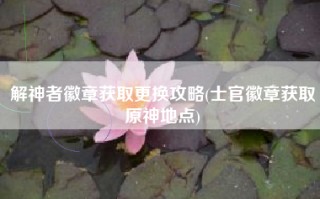 解神者徽章获取更换攻略(士官徽章获取原神地点)