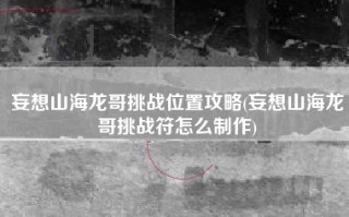 妄想山海龙哥挑战位置攻略(妄想山海龙哥挑战符怎么制作)
