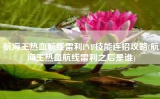 航海王热血航线雷利PVP技能连招攻略(航海王热血航线雷利之后是谁)