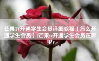 芒果TV开通学生会员详细教程（怎么开通学生会员）(芒果tv开通学生会员在哪里)