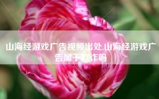 山海经游戏广告视频出处,山海经游戏广告属于欺诈吗