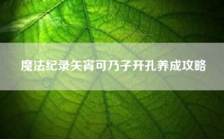 魔法纪录矢宵可乃子开孔养成攻略