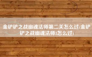 金铲铲之战幽魂法师第二关怎么过(金铲铲之战幽魂法师3怎么过)
