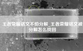 王者荣耀铭文不怕分解_王者荣耀铭文被分解怎么找回