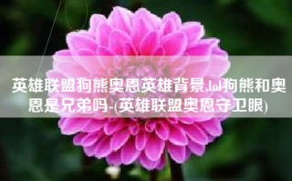 英雄联盟狗熊奥恩英雄背景,lol狗熊和奥恩是兄弟吗-(英雄联盟奥恩守卫眼)