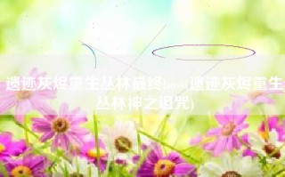 遗迹灰烬重生丛林最终boss(遗迹灰烬重生丛林神之诅咒)