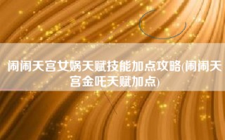 闹闹天宫女娲天赋技能加点攻略(闹闹天宫金吒天赋加点)