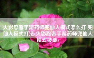 火影忍者手游药师兜仙人模式怎么打 兜仙人模式打法(火影忍者手游药师兜仙人模式技能)