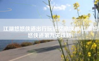 江湖悠悠侠道出行玩法奖励攻略(江湖悠悠侠道第九关攻略)