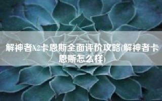 解神者X2卡恩斯全面评价攻略(解神者卡恩斯怎么样)