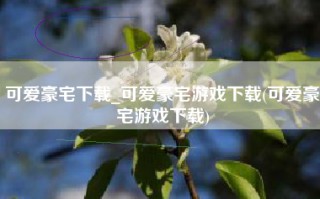 可爱豪宅下载_可爱豪宅游戏下载(可爱豪宅游戏下载)