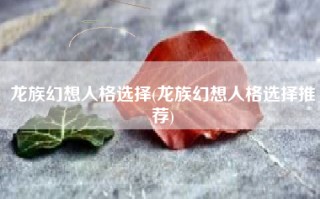 龙族幻想人格选择(龙族幻想人格选择推荐)