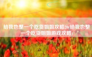 给我也整一个吃货姐姐攻略20(给我也整一个吃货姐姐游戏攻略)