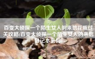百变大侦探一个陌生女人的来信花瓶过关攻略(百变大侦探一个陌生女人的来信日记本密码)