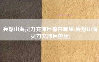 妄想山海灵力充沛巨兽在哪里(妄想山海灵力充沛巨兽蛋)