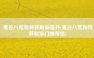 鬼谷八荒如何获取仙蕴丹(鬼谷八荒如何获取宗门推荐信)