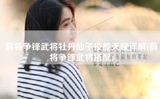 萌将争锋武将牡丹仙子技能天赋详解(萌将争锋武将搭配)