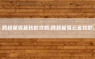 跨越星弧莫转职攻略(跨越星弧云雀转职)