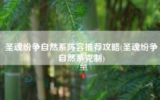 圣魂纷争自然系阵容推荐攻略(圣魂纷争自然系克制)