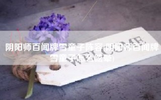 阴阳师百闻牌雪童子阵容(阴阳师百闻牌雪童子怎么眩晕)