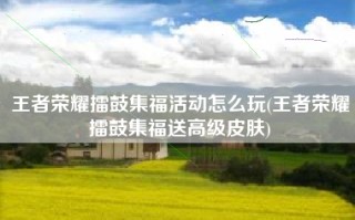 王者荣耀擂鼓集福活动怎么玩(王者荣耀擂鼓集福送高级皮肤)