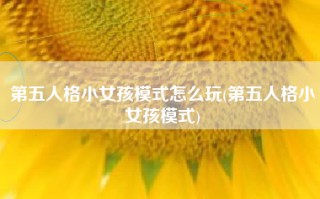 第五人格小女孩模式怎么玩(第五人格小女孩模式)