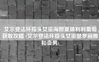 艾尔登法环指头女巫海妲夏玻利利葡萄获取攻略 (艾尔登法环指头女巫瑟罗丽娜和壶男)