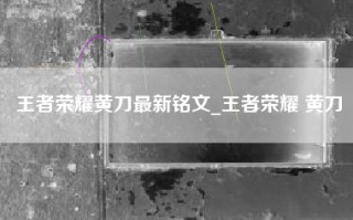 王者荣耀黄刀最新铭文_王者荣耀 黄刀