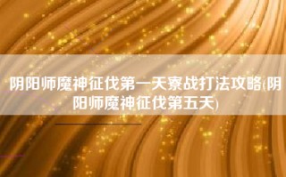 阴阳师魔神征伐第一天寮战打法攻略(阴阳师魔神征伐第五天)