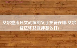 艾尔登法环女武神的义手护符在哪(艾尔登法环女武神怎么打)