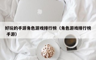 好玩的手游角色游戏排行榜（角色游戏排行榜 手游）