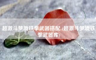 超激斗梦境铁拳武器搭配 (超激斗梦境铁拳武器库)