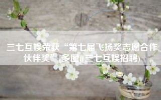 三七互娱荣获“第七届飞扬奖志愿合作伙伴奖”[多图](三七互娱招聘)
