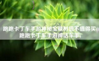 跑跑卡丁车手游神秘宝藏树值不值得买(跑跑卡丁车手游神话车手)