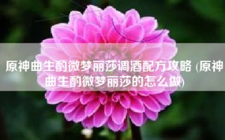原神曲生酌微梦丽莎调酒配方攻略 (原神曲生酌微梦丽莎的怎么做)