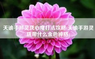 天谕手游灵珑心魔打法攻略(天谕手游灵珑带什么金色神格)