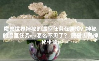 魔兽世界神秘的温室任务在哪接？神秘的温室任务npc怎么不见了？(魔兽世界神秘坐骑)
