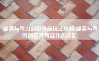 部落与弯刀剑豪开局玩法攻略(部落与弯刀剑豪开局选什么技能)