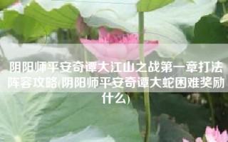 阴阳师平安奇谭大江山之战第一章打法阵容攻略(阴阳师平安奇谭大蛇困难奖励什么)