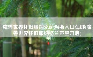 魔兽世界怀旧服纳克萨玛斯入口在哪(魔兽世界怀旧服纳格兰声望开启)