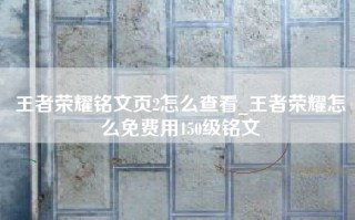 王者荣耀铭文页2怎么查看_王者荣耀怎么免费用150级铭文