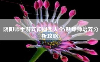 阴阳师手游式神图鉴大全(妖琴师培养分析攻略)