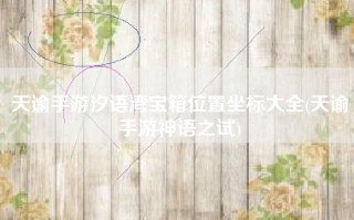 天谕手游汐语湾宝箱位置坐标大全(天谕手游神语之试)