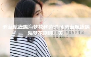 碧蓝航线蝶海梦花建造时间(碧蓝航线蝶海梦花刷哪一关)