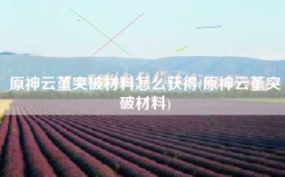 原神云堇突破材料怎么获得(原神云堇突破材料)