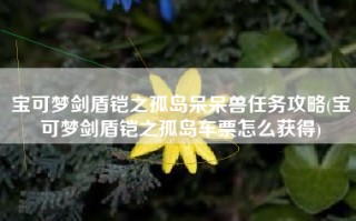 宝可梦剑盾铠之孤岛呆呆兽任务攻略(宝可梦剑盾铠之孤岛车票怎么获得)