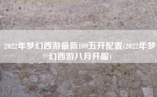 2022年梦幻西游最新109五开配置(2022年梦幻西游八月开服)