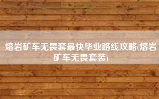 熔岩矿车无畏套最快毕业路线攻略(熔岩矿车无畏套装)