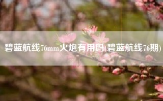 碧蓝航线76mm火炮有用吗(碧蓝航线76期)