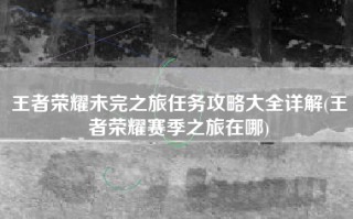王者荣耀未完之旅任务攻略大全详解(王者荣耀赛季之旅在哪)